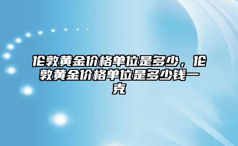 倫敦黃金價(jià)格單位是多少，倫敦黃金價(jià)格單位是多少錢一克