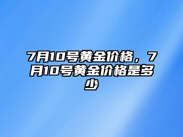 7月10號(hào)黃金價(jià)格，7月10號(hào)黃金價(jià)格是多少