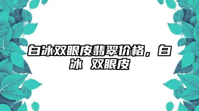 白冰雙眼皮翡翠價格，白冰 雙眼皮