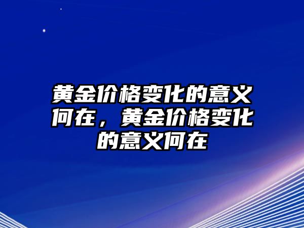 黃金價(jià)格變化的意義何在，黃金價(jià)格變化的意義何在