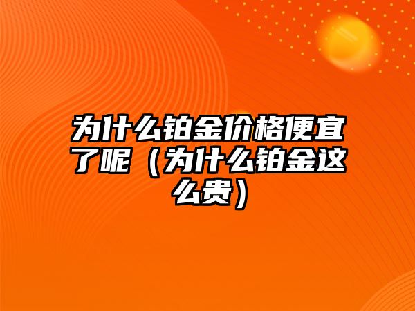 為什么鉑金價格便宜了呢（為什么鉑金這么貴）