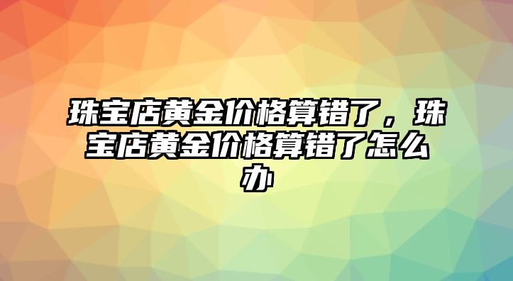 珠寶店黃金價格算錯了，珠寶店黃金價格算錯了怎么辦