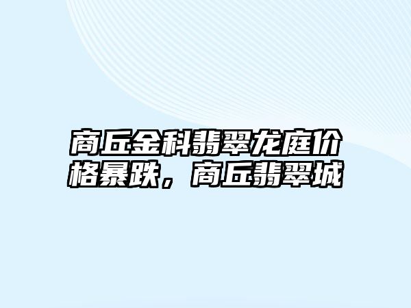 商丘金科翡翠龍庭價(jià)格暴跌，商丘翡翠城