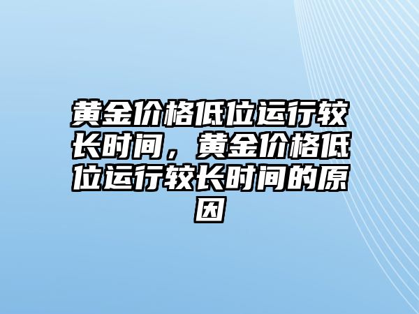 黃金價格低位運行較長時間，黃金價格低位運行較長時間的原因