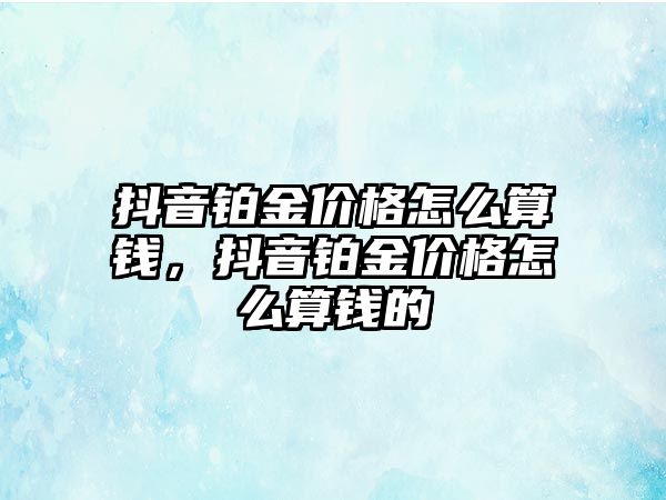 抖音鉑金價格怎么算錢，抖音鉑金價格怎么算錢的