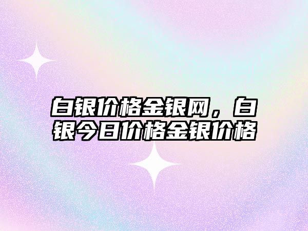 白銀價格金銀網(wǎng)，白銀今日價格金銀價格