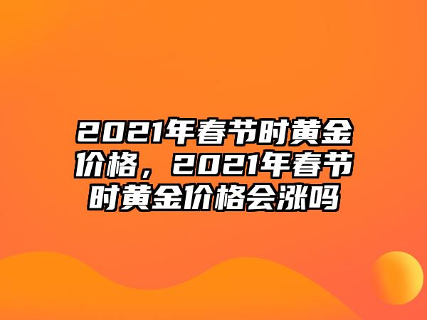 2021年春節(jié)時(shí)黃金價(jià)格，2021年春節(jié)時(shí)黃金價(jià)格會(huì)漲嗎