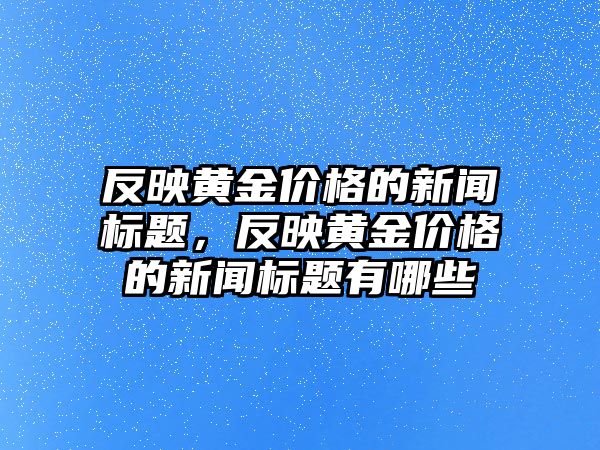 反映黃金價(jià)格的新聞標(biāo)題，反映黃金價(jià)格的新聞標(biāo)題有哪些