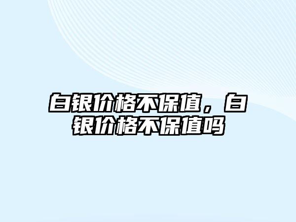 白銀價(jià)格不保值，白銀價(jià)格不保值嗎