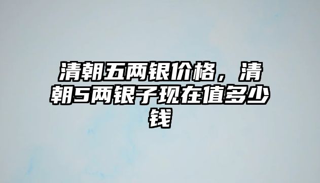 清朝五兩銀價格，清朝5兩銀子現(xiàn)在值多少錢