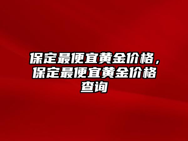 保定最便宜黃金價(jià)格，保定最便宜黃金價(jià)格查詢