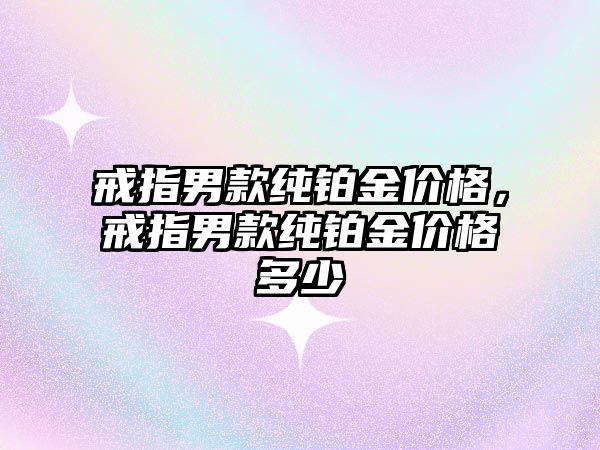 戒指男款純鉑金價格，戒指男款純鉑金價格多少