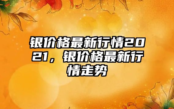 銀價格最新行情2021，銀價格最新行情走勢