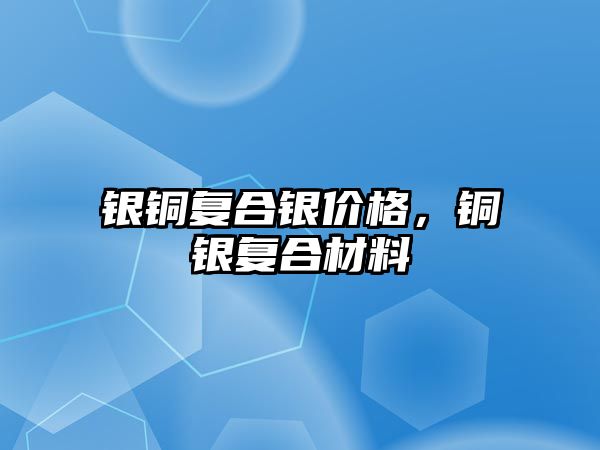 銀銅復(fù)合銀價(jià)格，銅銀復(fù)合材料