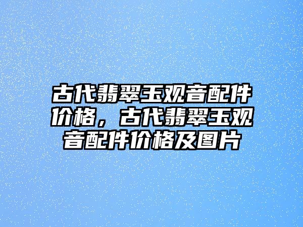 古代翡翠玉觀音配件價(jià)格，古代翡翠玉觀音配件價(jià)格及圖片