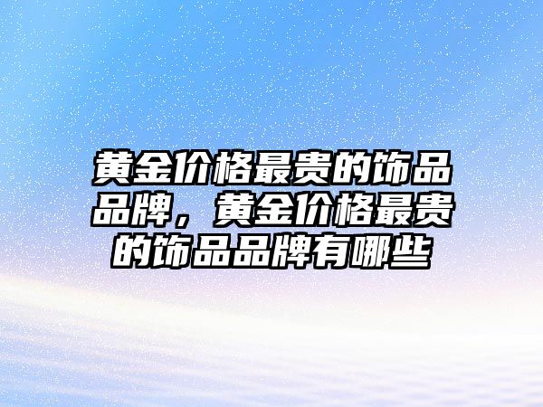 黃金價(jià)格最貴的飾品品牌，黃金價(jià)格最貴的飾品品牌有哪些