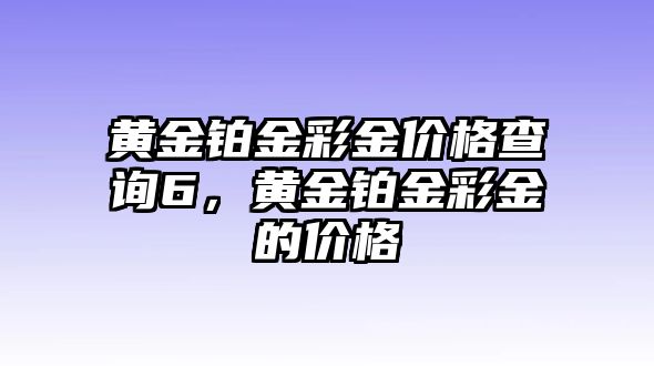 黃金鉑金彩金價(jià)格查詢6，黃金鉑金彩金的價(jià)格