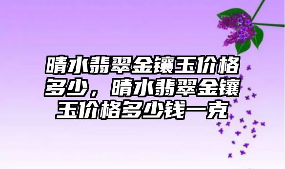 晴水翡翠金鑲玉價格多少，晴水翡翠金鑲玉價格多少錢一克