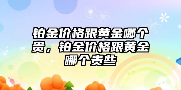 鉑金價(jià)格跟黃金哪個(gè)貴，鉑金價(jià)格跟黃金哪個(gè)貴些