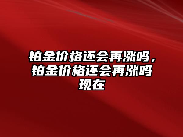 鉑金價格還會再漲嗎，鉑金價格還會再漲嗎現(xiàn)在