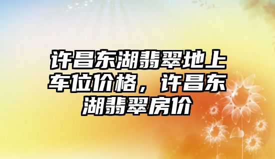 許昌東湖翡翠地上車位價格，許昌東湖翡翠房價