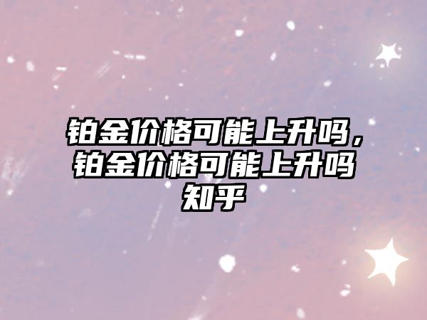 鉑金價格可能上升嗎，鉑金價格可能上升嗎知乎