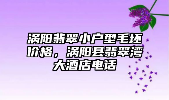 渦陽翡翠小戶型毛坯價格，渦陽縣翡翠灣大酒店電話