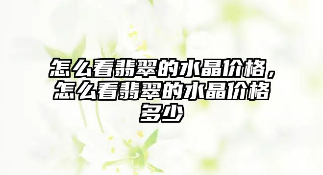 怎么看翡翠的水晶價(jià)格，怎么看翡翠的水晶價(jià)格多少