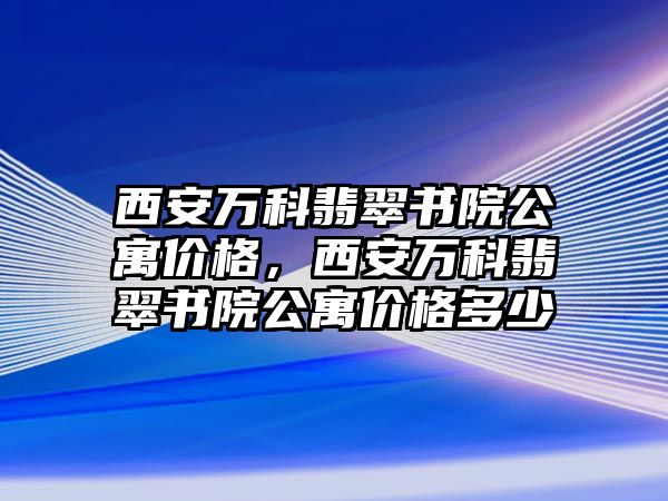 西安萬科翡翠書院公寓價格，西安萬科翡翠書院公寓價格多少