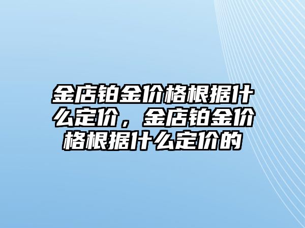 金店鉑金價格根據(jù)什么定價，金店鉑金價格根據(jù)什么定價的