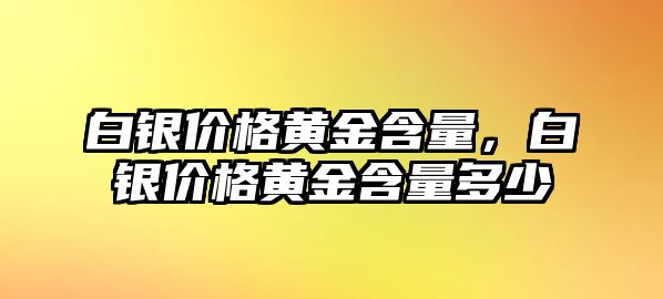 白銀價(jià)格黃金含量，白銀價(jià)格黃金含量多少