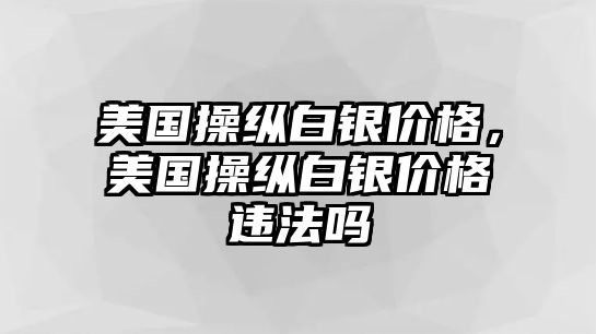 美國(guó)操縱白銀價(jià)格，美國(guó)操縱白銀價(jià)格違法嗎