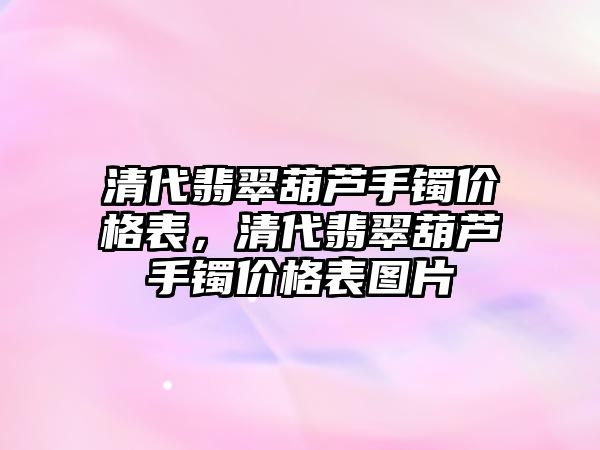 清代翡翠葫蘆手鐲價格表，清代翡翠葫蘆手鐲價格表圖片