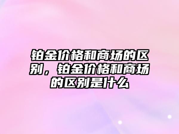 鉑金價格和商場的區(qū)別，鉑金價格和商場的區(qū)別是什么