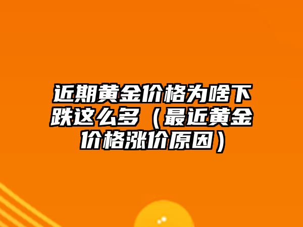 近期黃金價(jià)格為啥下跌這么多（最近黃金價(jià)格漲價(jià)原因）