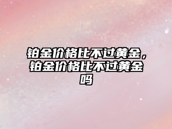 鉑金價格比不過黃金，鉑金價格比不過黃金嗎