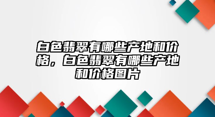 白色翡翠有哪些產(chǎn)地和價(jià)格，白色翡翠有哪些產(chǎn)地和價(jià)格圖片