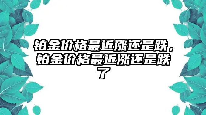 鉑金價格最近漲還是跌，鉑金價格最近漲還是跌了