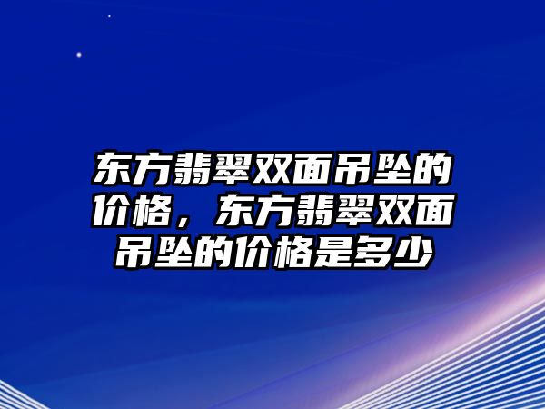 東方翡翠雙面吊墜的價(jià)格，東方翡翠雙面吊墜的價(jià)格是多少