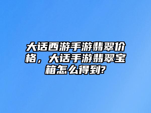 大話西游手游翡翠價(jià)格，大話手游翡翠寶箱怎么得到?