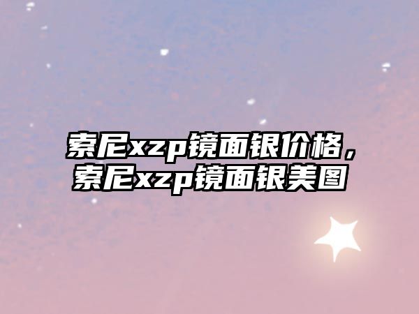 索尼xzp鏡面銀價(jià)格，索尼xzp鏡面銀美圖