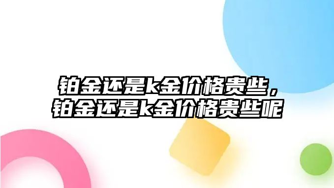 鉑金還是k金價(jià)格貴些，鉑金還是k金價(jià)格貴些呢