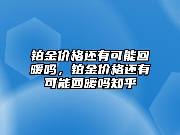 鉑金價(jià)格還有可能回暖嗎，鉑金價(jià)格還有可能回暖嗎知乎