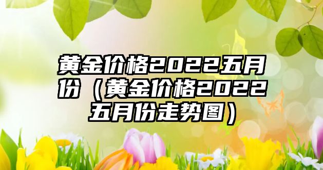 黃金價格2022五月份（黃金價格2022五月份走勢圖）