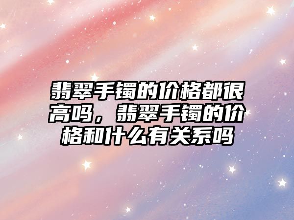 翡翠手鐲的價(jià)格都很高嗎，翡翠手鐲的價(jià)格和什么有關(guān)系嗎