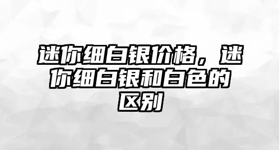 迷你細白銀價格，迷你細白銀和白色的區(qū)別