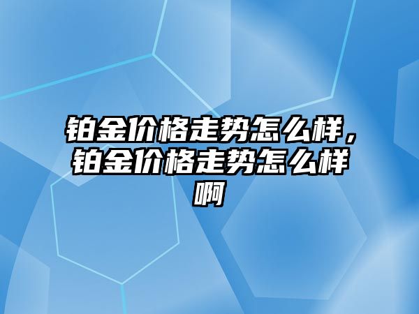 鉑金價格走勢怎么樣，鉑金價格走勢怎么樣啊