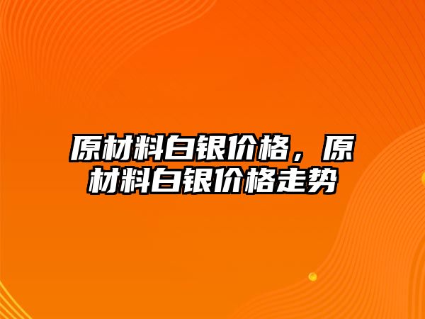 原材料白銀價格，原材料白銀價格走勢