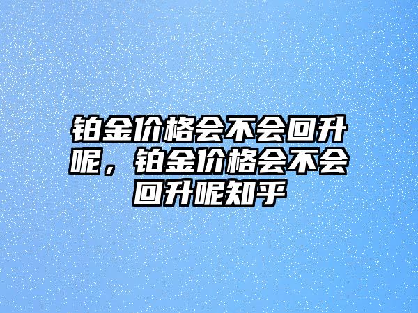 鉑金價(jià)格會(huì)不會(huì)回升呢，鉑金價(jià)格會(huì)不會(huì)回升呢知乎