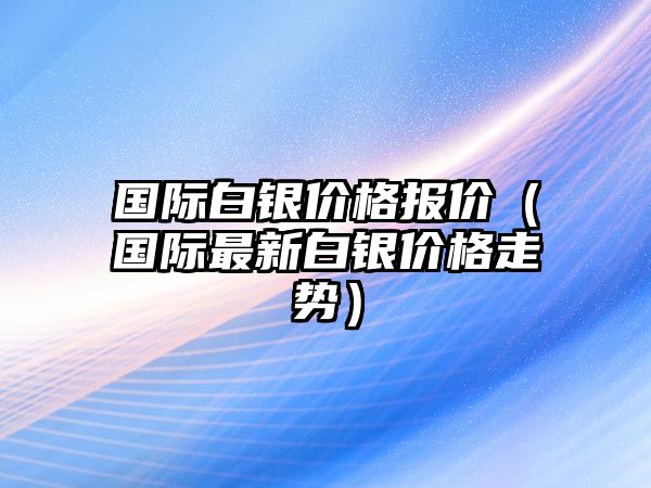 國(guó)際白銀價(jià)格報(bào)價(jià)（國(guó)際最新白銀價(jià)格走勢(shì)）